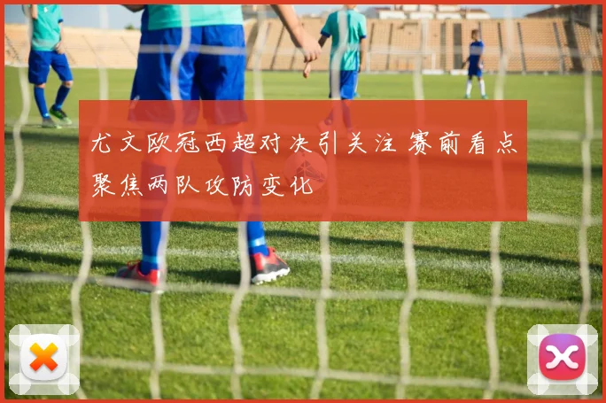 尤文欧冠西超对决引关注 赛前看点聚焦两队攻防变化