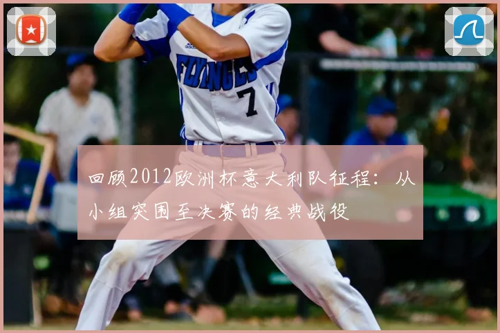 回顾2012欧洲杯意大利队征程：从小组突围至决赛的经典战役