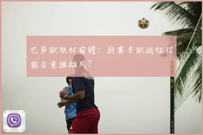 巴萨欧联杯前瞻:新赛季欧战征程能否重振雄风?