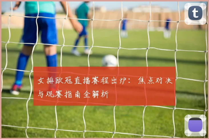 女排欧冠直播赛程出炉:焦点对决与观赛指南全解析