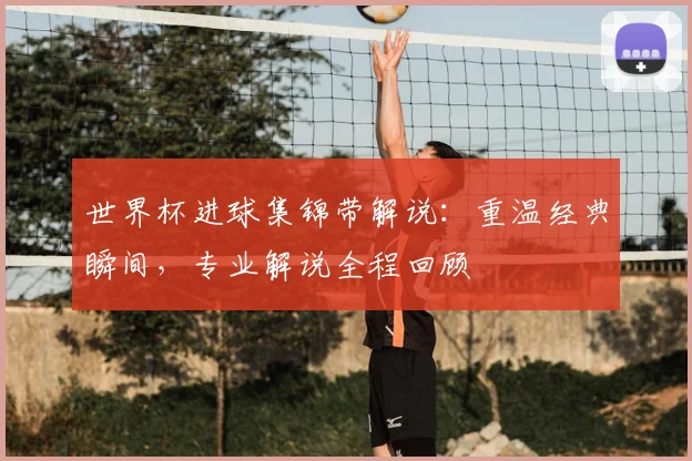 世界杯进球集锦带解说:重温经典瞬间,专业解说全程回顾