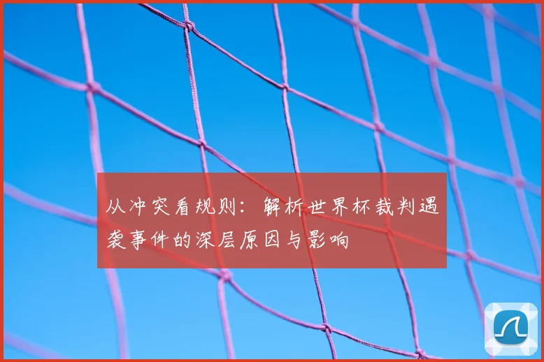 从冲突看规则：解析世界杯裁判遇袭事件的深层原因与影响