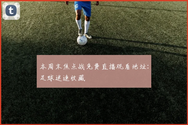 本周末焦点战免费直播观看地址:足球迷速收藏