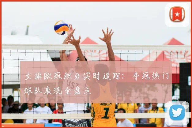 女排欧冠积分实时追踪：夺冠热门球队表现全盘点