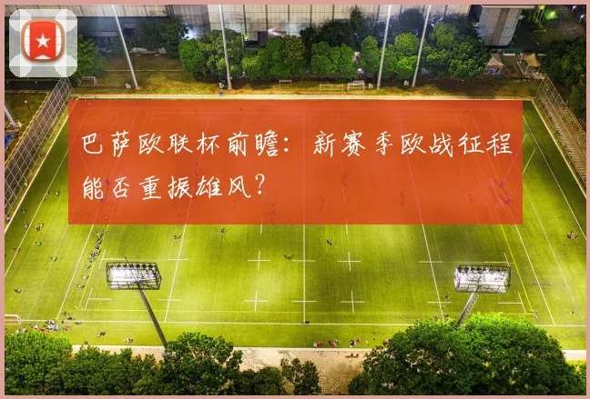 巴萨欧联杯前瞻:新赛季欧战征程能否重振雄风?