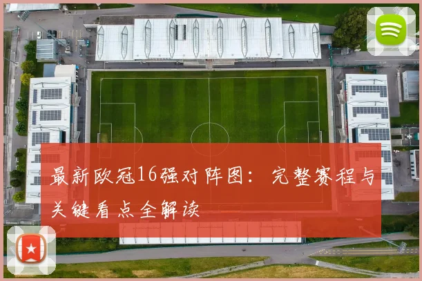 最新欧冠16强对阵图：完整赛程与关键看点全解读