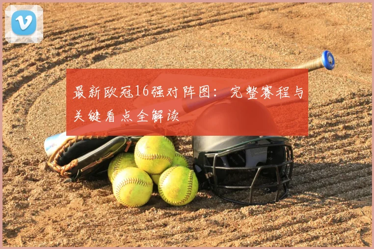 最新欧冠16强对阵图：完整赛程与关键看点全解读