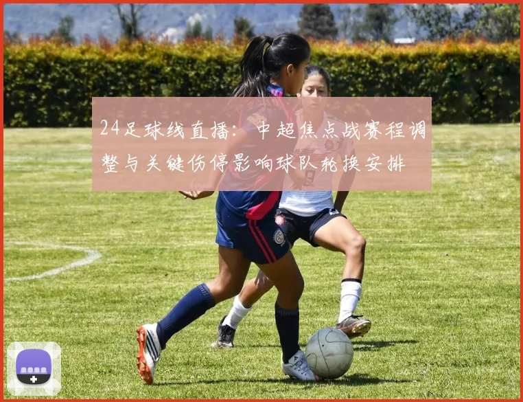 24足球线直播：中超焦点战赛程调整与关键伤停影响球队轮换安排