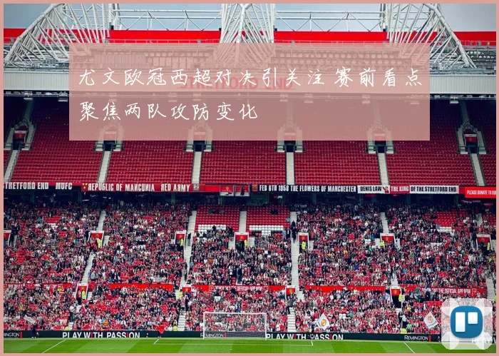 尤文欧冠西超对决引关注 赛前看点聚焦两队攻防变化