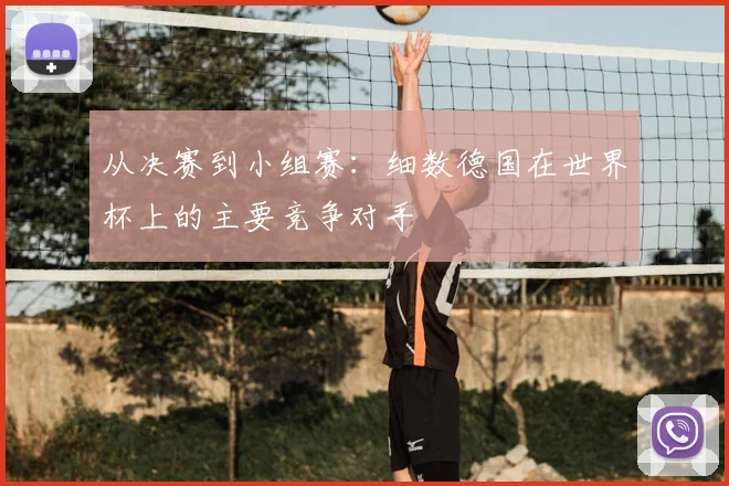 从决赛到小组赛：细数德国在世界杯上的主要竞争对手