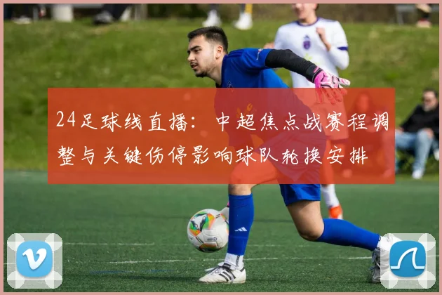 24足球线直播：中超焦点战赛程调整与关键伤停影响球队轮换安排