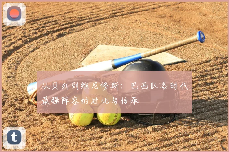 从贝利到维尼修斯:巴西队各时代最强阵容的进化与传承